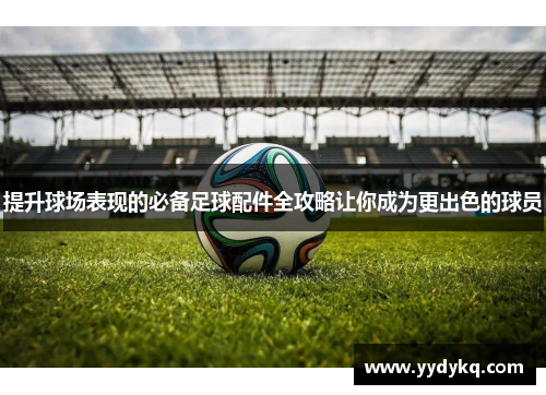 提升球场表现的必备足球配件全攻略让你成为更出色的球员