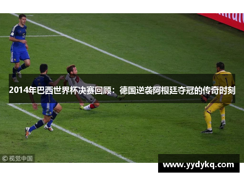 2014年巴西世界杯决赛回顾：德国逆袭阿根廷夺冠的传奇时刻