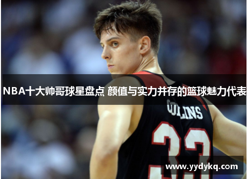 NBA十大帅哥球星盘点 颜值与实力并存的篮球魅力代表