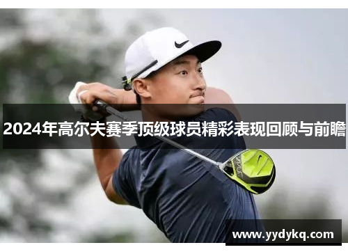 2024年高尔夫赛季顶级球员精彩表现回顾与前瞻