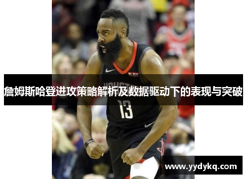 詹姆斯哈登进攻策略解析及数据驱动下的表现与突破