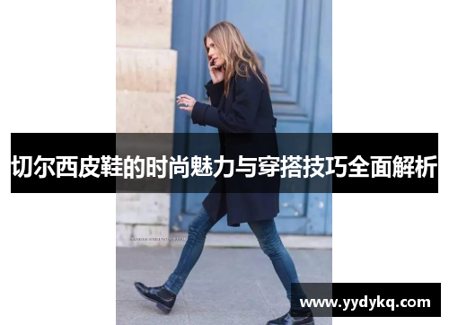 切尔西皮鞋的时尚魅力与穿搭技巧全面解析