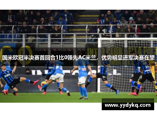 国米欧冠半决赛首回合1比0领先AC米兰，优势明显进军决赛在望