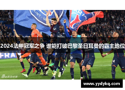 2024法甲冠军之争 谁能打破巴黎圣日耳曼的霸主地位