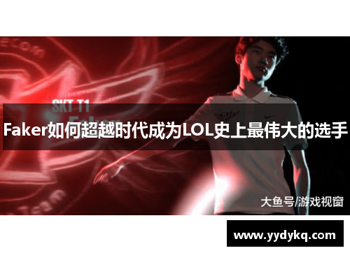 Faker如何超越时代成为LOL史上最伟大的选手