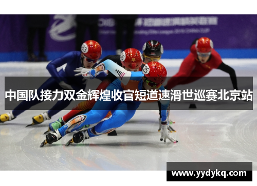 中国队接力双金辉煌收官短道速滑世巡赛北京站