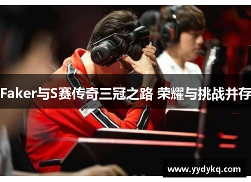 Faker与S赛传奇三冠之路 荣耀与挑战并存