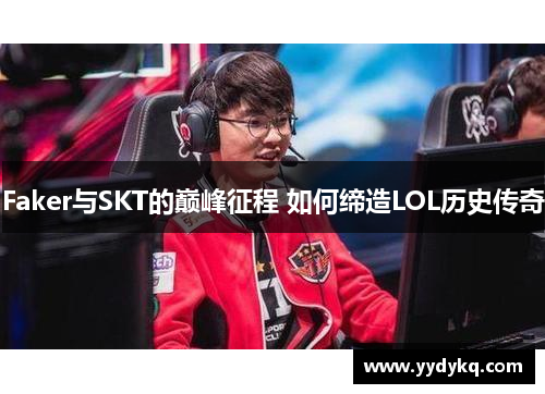 Faker与SKT的巅峰征程 如何缔造LOL历史传奇