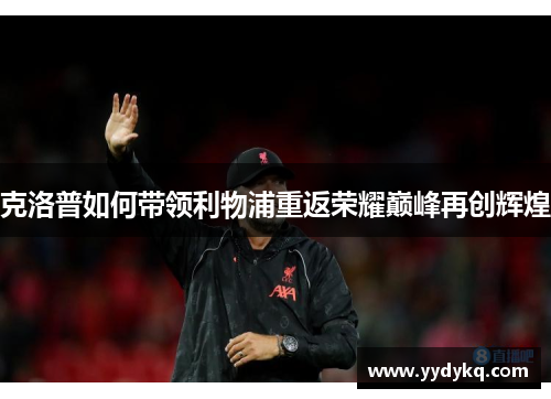 克洛普如何带领利物浦重返荣耀巅峰再创辉煌