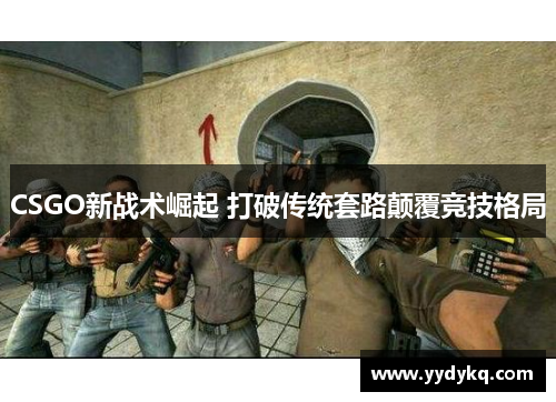 CSGO新战术崛起 打破传统套路颠覆竞技格局
