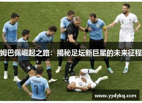 姆巴佩崛起之路：揭秘足坛新巨星的未来征程