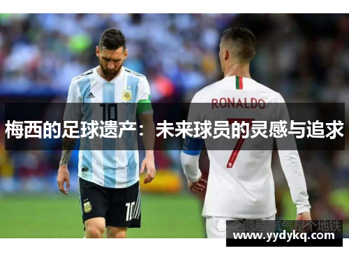 梅西的足球遗产：未来球员的灵感与追求