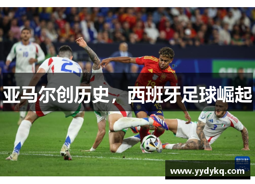 亚马尔创历史，西班牙足球崛起