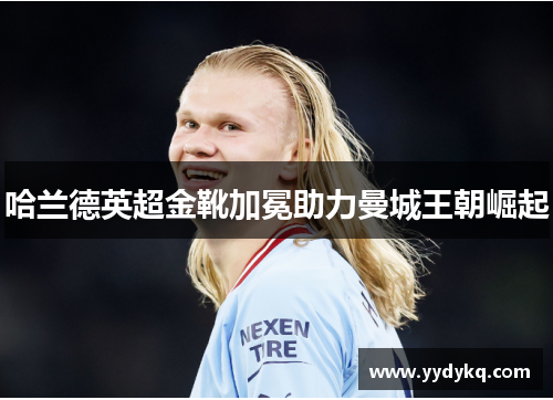哈兰德英超金靴加冕助力曼城王朝崛起