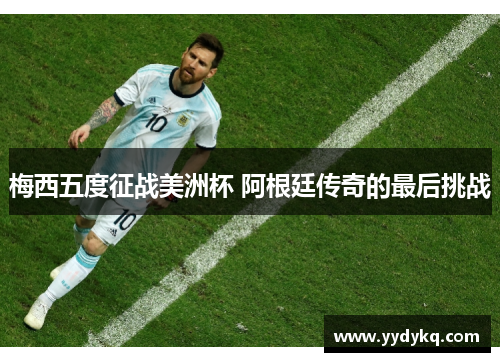 梅西五度征战美洲杯 阿根廷传奇的最后挑战