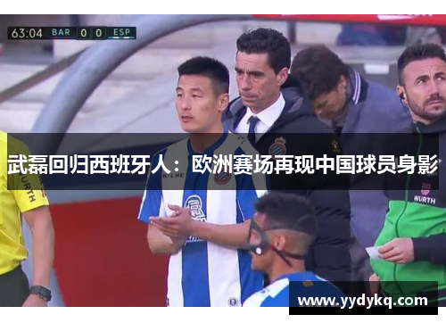 武磊回归西班牙人：欧洲赛场再现中国球员身影