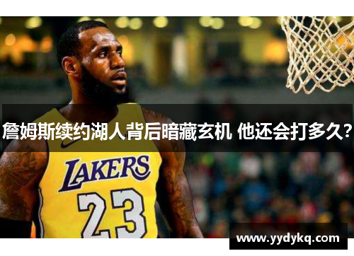 詹姆斯续约湖人背后暗藏玄机 他还会打多久？