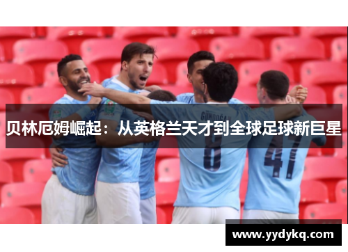 贝林厄姆崛起：从英格兰天才到全球足球新巨星