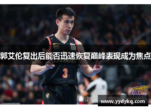 郭艾伦复出后能否迅速恢复巅峰表现成为焦点