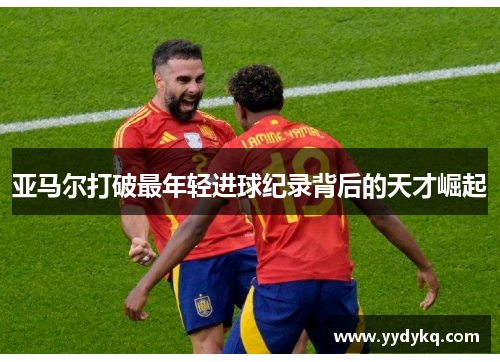 亚马尔打破最年轻进球纪录背后的天才崛起