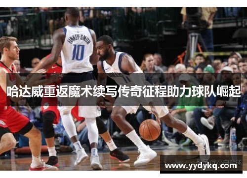 哈达威重返魔术续写传奇征程助力球队崛起