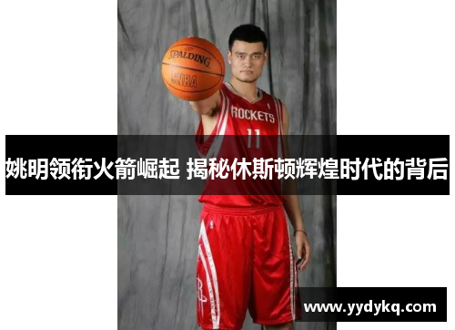姚明领衔火箭崛起 揭秘休斯顿辉煌时代的背后