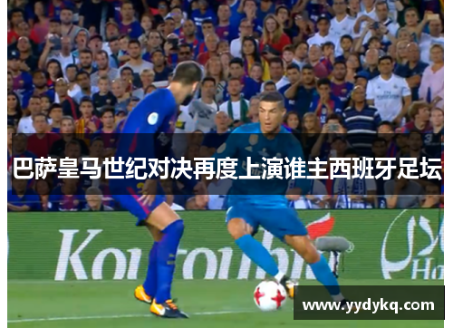 巴萨皇马世纪对决再度上演谁主西班牙足坛