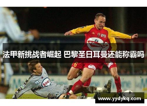 法甲新挑战者崛起 巴黎圣日耳曼还能称霸吗