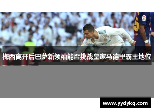 梅西离开后巴萨新领袖能否挑战皇家马德里霸主地位