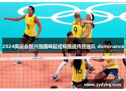 2024奥运会新兴强国崛起或将挑战传统强队 dominance