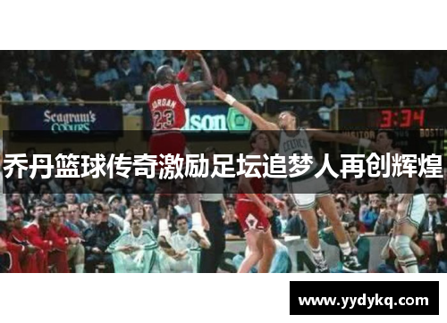 乔丹篮球传奇激励足坛追梦人再创辉煌