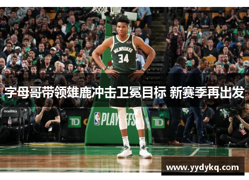 字母哥带领雄鹿冲击卫冕目标 新赛季再出发