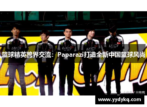 篮球精英跨界交流：Paparazi打造全新中国篮球风尚