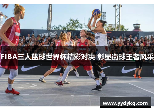 FIBA三人篮球世界杯精彩对决 彰显街球王者风采