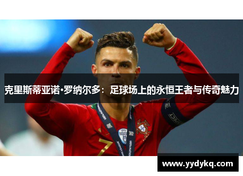 克里斯蒂亚诺·罗纳尔多：足球场上的永恒王者与传奇魅力