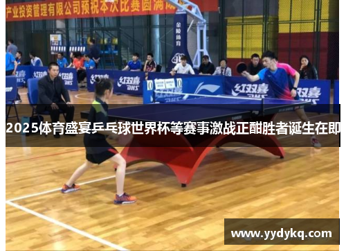 2025体育盛宴乒乓球世界杯等赛事激战正酣胜者诞生在即