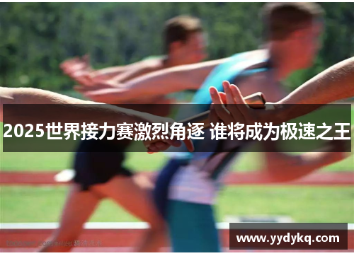 2025世界接力赛激烈角逐 谁将成为极速之王