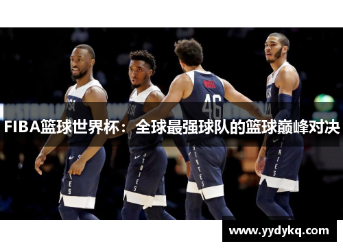 FIBA篮球世界杯：全球最强球队的篮球巅峰对决
