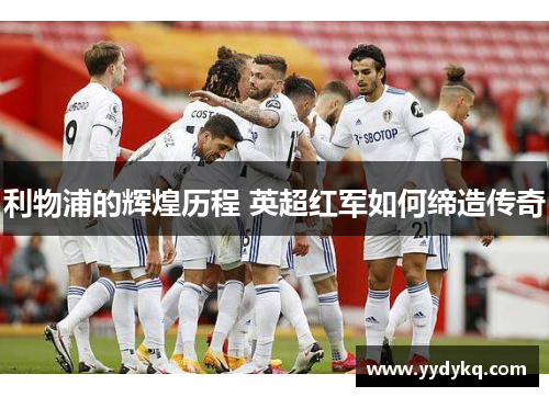 利物浦的辉煌历程 英超红军如何缔造传奇