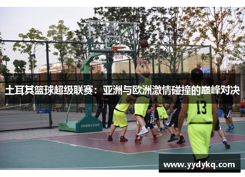 土耳其篮球超级联赛：亚洲与欧洲激情碰撞的巅峰对决
