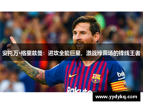 安托万·格里兹曼：进攻全能巨星，激战绿茵场的锋线王者
