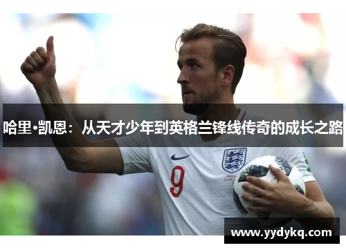 哈里·凯恩：从天才少年到英格兰锋线传奇的成长之路