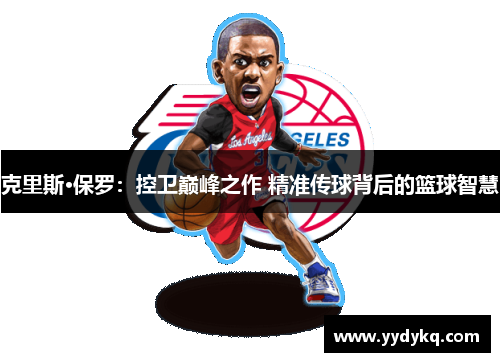 克里斯·保罗：控卫巅峰之作 精准传球背后的篮球智慧