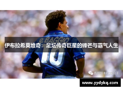 伊布拉希莫维奇：足坛传奇巨星的锋芒与霸气人生