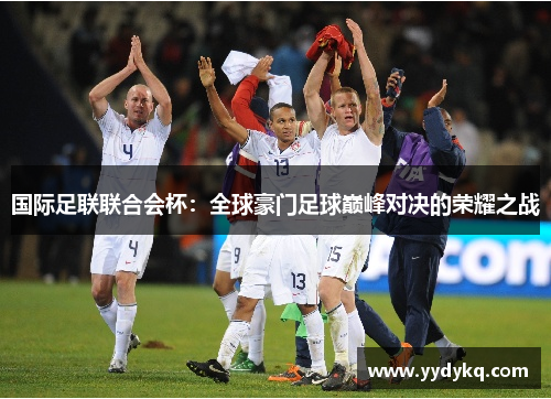 国际足联联合会杯：全球豪门足球巅峰对决的荣耀之战