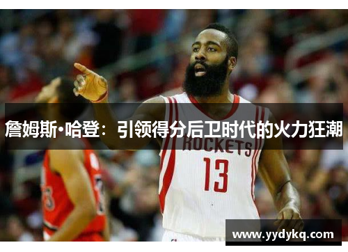 詹姆斯·哈登：引领得分后卫时代的火力狂潮