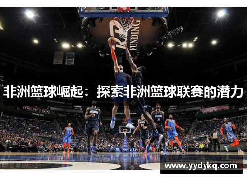 非洲篮球崛起：探索非洲篮球联赛的潜力