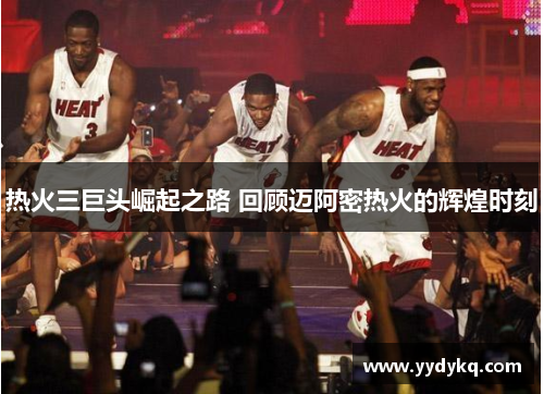 热火三巨头崛起之路 回顾迈阿密热火的辉煌时刻
