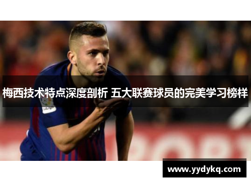 梅西技术特点深度剖析 五大联赛球员的完美学习榜样
