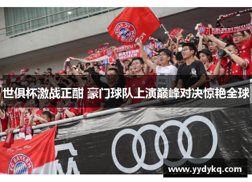 世俱杯激战正酣 豪门球队上演巅峰对决惊艳全球